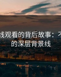 51网在线观看的背后故事：不为人知的深层背景线