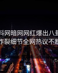 昨晚爆料网暗网网红爆出八卦，全网炸裂细节全网热议不断