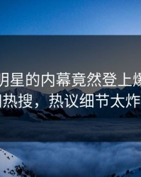探秘！明星的内幕竟然登上爆料网暗网热搜，热议细节太炸裂