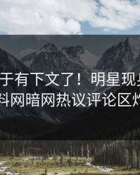八卦终于有下文了！明星现身回应，爆料网暗网热议评论区炸了