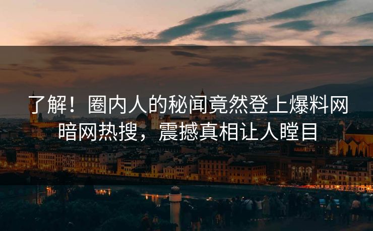 了解！圈内人的秘闻竟然登上爆料网暗网热搜，震撼真相让人瞠目