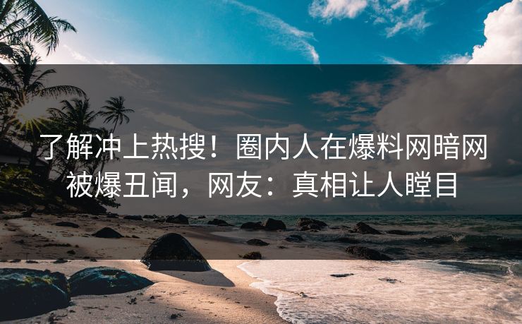 了解冲上热搜！圈内人在爆料网暗网被爆丑闻，网友：真相让人瞠目