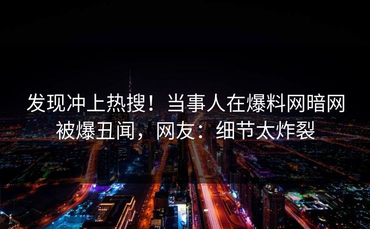 发现冲上热搜！当事人在爆料网暗网被爆丑闻，网友：细节太炸裂