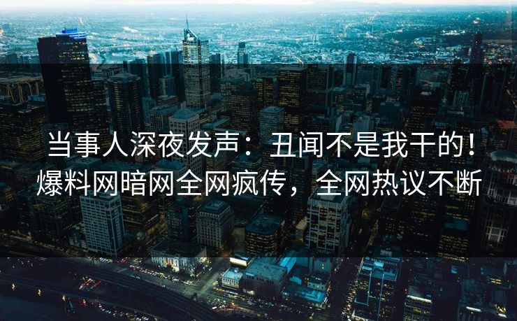 当事人深夜发声：丑闻不是我干的！爆料网暗网全网疯传，全网热议不断