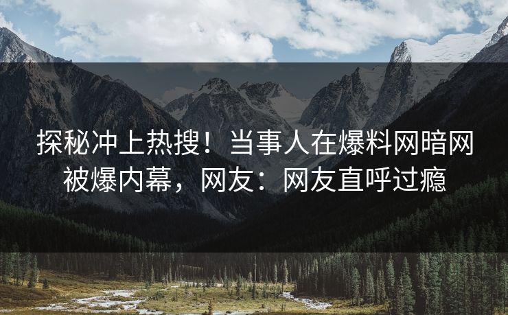 探秘冲上热搜！当事人在爆料网暗网被爆内幕，网友：网友直呼过瘾