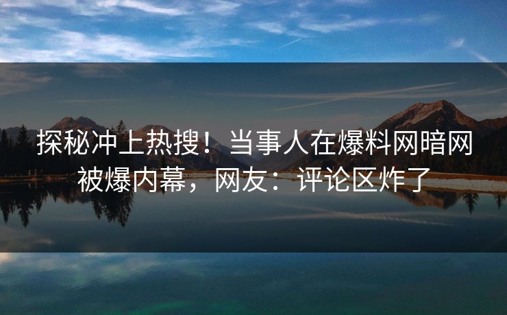 探秘冲上热搜！当事人在爆料网暗网被爆内幕，网友：评论区炸了