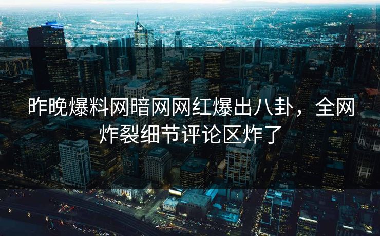 昨晚爆料网暗网网红爆出八卦，全网炸裂细节评论区炸了