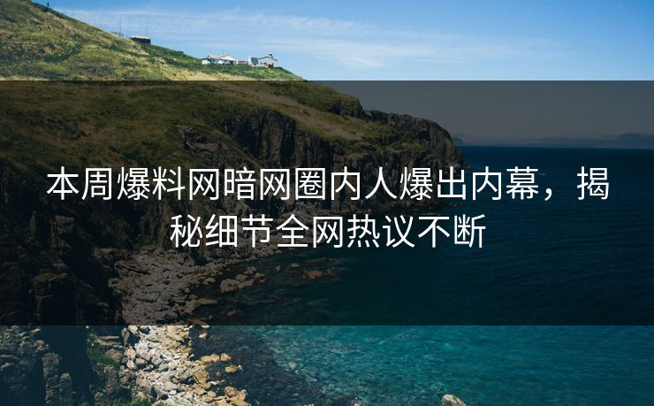 本周爆料网暗网圈内人爆出内幕，揭秘细节全网热议不断