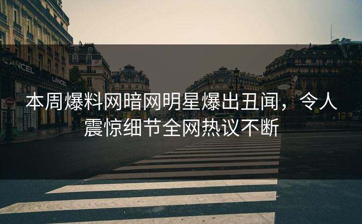 本周爆料网暗网明星爆出丑闻，令人震惊细节全网热议不断