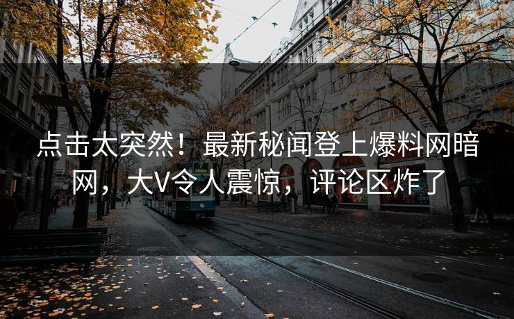 点击太突然！最新秘闻登上爆料网暗网，大V令人震惊，评论区炸了