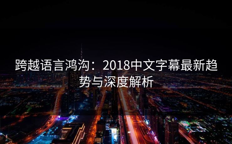 跨越语言鸿沟:2018中文字幕最新趋势与深度解析 跨越语言鸿沟:2018中文字幕最新趋势与深度解析