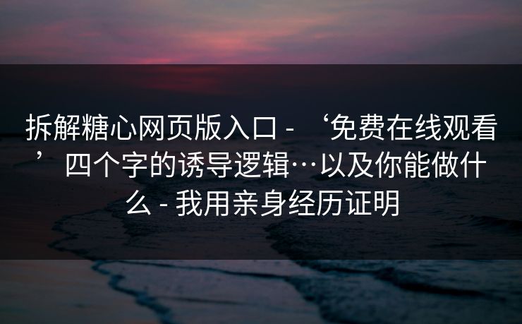 拆解糖心网页版入口 - ‘免费在线观看’四个字的诱导逻辑…以及你能做什么 - 我用亲身经历证明 拆解糖心网页版入口 - ‘免费在线观看’四个字的诱导逻辑…以及你能做什么 - 我用亲身经历证明