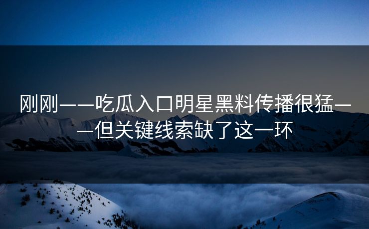 刚刚——吃瓜入口明星黑料传播很猛——但关键线索缺了这一环