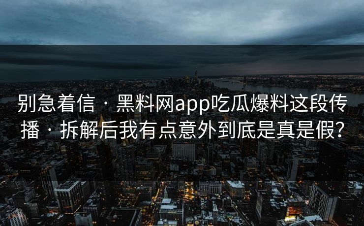 别急着信 · 黑料网app吃瓜爆料这段传播 · 拆解后我有点意外到底是真是假? 别急着信 · 黑料网app吃瓜爆料这段传播 · 拆解后我有点意外到底是真是假?