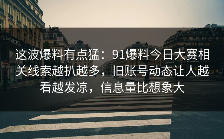 这波爆料有点猛:91爆料今日大赛相关线索越扒越多,旧账号动态让人越看越发凉,信息量比想象大 这波爆料有点猛:91爆料今日大赛相关线索越扒越多,旧账号动态让人越看越发凉,信息量比想象大