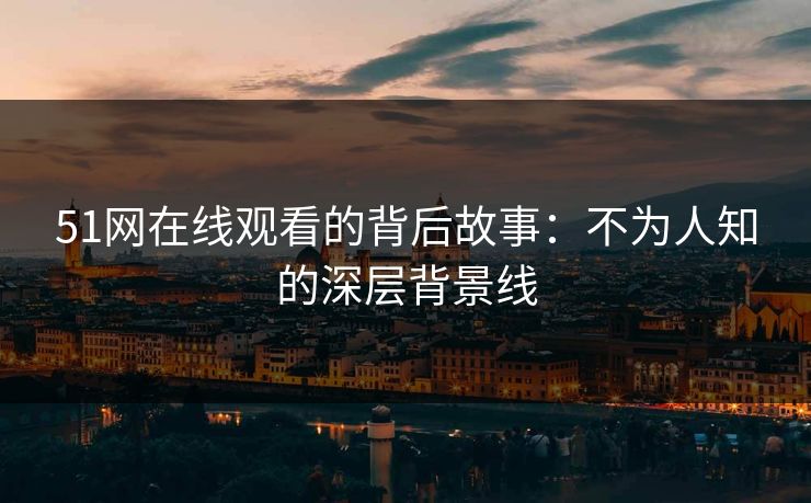 51网在线观看的背后故事：不为人知的深层背景线